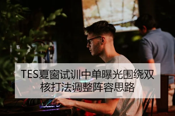 TES夏窗试训中单曝光围绕双核打法调整阵容思路 | HUOBOTIYU