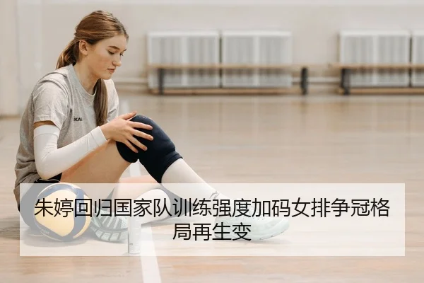 朱婷回归国家队训练强度加码女排争冠格局再生变 | HUOBOTIYU